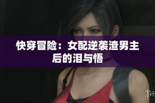 快穿冒险：女配逆袭渣男主后的泪与悟