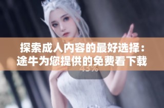 探索成人内容的最好选择：途牛为您提供的免费看下载体验