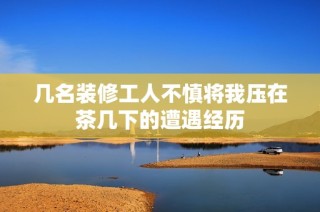几名装修工人不慎将我压在茶几下的遭遇经历