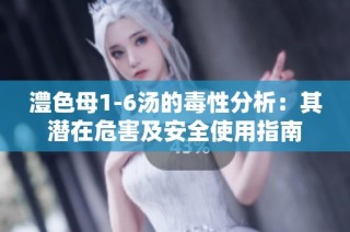 澧色母1-6汤的毒性分析：其潜在危害及安全使用指南