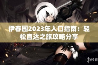 伊春园2023年入口指南：轻松直达之旅攻略分享