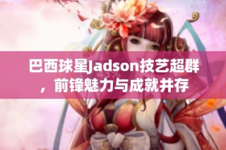 巴西球星Jadson技艺超群，前锋魅力与成就并存