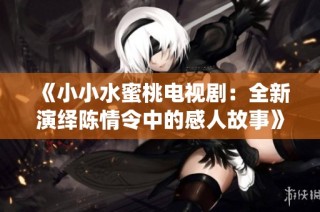 《小小水蜜桃电视剧：全新演绎陈情令中的感人故事》