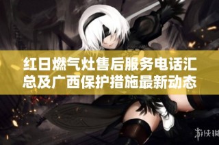 红日燃气灶售后服务电话汇总及广西保护措施最新动态