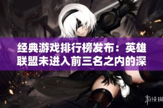经典游戏排行榜发布：英雄联盟未进入前三名之内的深层含义解析