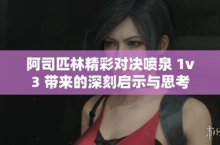 阿司匹林精彩对决喷泉 1v3 带来的深刻启示与思考