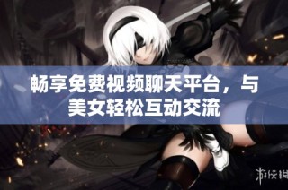 畅享免费视频聊天平台，与美女轻松互动交流