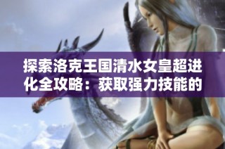探索洛克王国清水女皇超进化全攻略：获取强力技能的秘籍分享