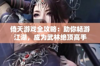 倚天游戏全攻略：助你畅游江湖，成为武林绝顶高手