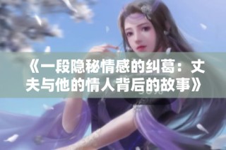 《一段隐秘情感的纠葛：丈夫与他的情人背后的故事》
