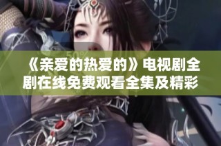 《亲爱的热爱的》电视剧全剧在线免费观看全集及精彩片段分享