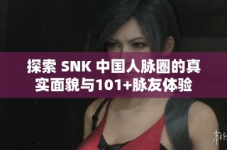 探索 SNK 中国人脉圈的真实面貌与101+脉友体验