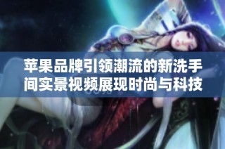 苹果品牌引领潮流的新洗手间实景视频展现时尚与科技的完美结合