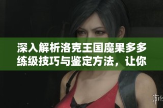 深入解析洛克王国魔果多多练级技巧与鉴定方法，让你轻松提升战力