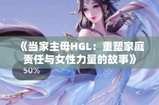 《当家主母HGL：重塑家庭责任与女性力量的故事》