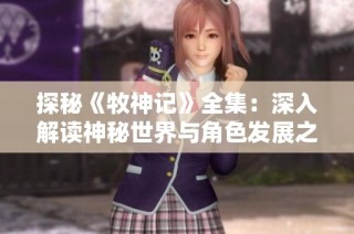 探秘《牧神记》全集：深入解读神秘世界与角色发展之旅