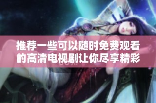 推荐一些可以随时免费观看的高清电视剧让你尽享精彩剧情