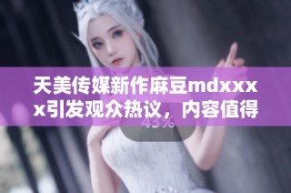 天美传媒新作麻豆mdxxxx引发观众热议，内容值得关注