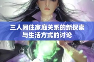 三人同住家庭关系的新探索与生活方式的讨论