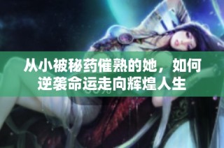 从小被秘药催熟的她，如何逆袭命运走向辉煌人生
