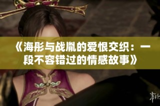 《海彤与战胤的爱恨交织：一段不容错过的情感故事》