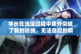 学长在洗澡过程中意外突破了我的防线，无法自控的瞬间