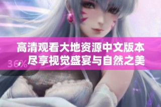 高清观看大地资源中文版本，尽享视觉盛宴与自然之美