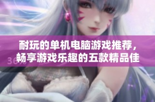 耐玩的单机电脑游戏推荐，畅享游戏乐趣的五款精品佳作