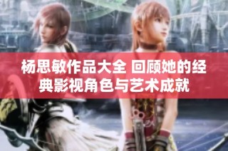 杨思敏作品大全 回顾她的经典影视角色与艺术成就