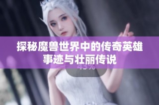 探秘魔兽世界中的传奇英雄事迹与壮丽传说