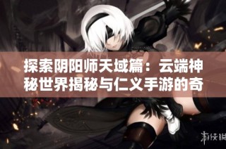 探索阴阳师天域篇：云端神秘世界揭秘与仁义手游的奇幻之旅