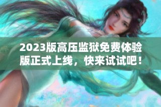 2023版高压监狱免费体验版正式上线，快来试试吧！