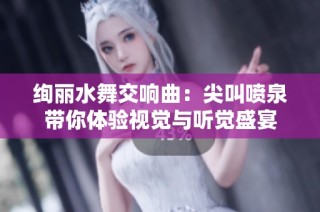 绚丽水舞交响曲：尖叫喷泉带你体验视觉与听觉盛宴