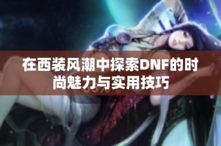 在西装风潮中探索DNF的时尚魅力与实用技巧