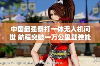 中国最强察打一体无人机问世 航程突破一万公里载弹能力媲美战斗机