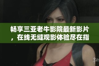 畅享三亚老牛影院最新影片，在线无缝观影体验尽在指尖
