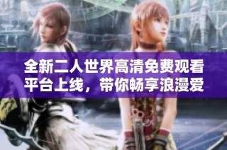 全新二人世界高清免费观看平台上线，带你畅享浪漫爱情故事