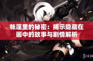 帐篷里的秘密：揭示隐藏在画中的故事与剧情解析