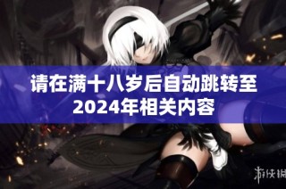 请在满十八岁后自动跳转至2024年相关内容