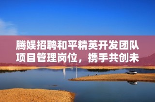 腾娱招聘和平精英开发团队项目管理岗位，携手共创未来！