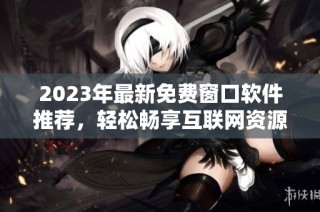 2023年最新免费窗口软件推荐，轻松畅享互联网资源