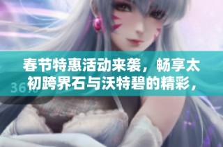 春节特惠活动来袭，畅享太初跨界石与沃特碧的精彩，DNF地下城勇士们不可错过的盛宴