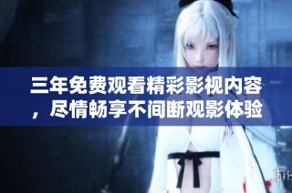 三年免费观看精彩影视内容，尽情畅享不间断观影体验