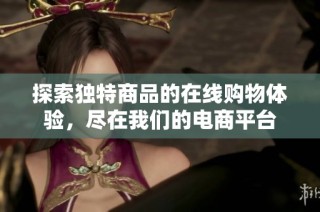 探索独特商品的在线购物体验，尽在我们的电商平台