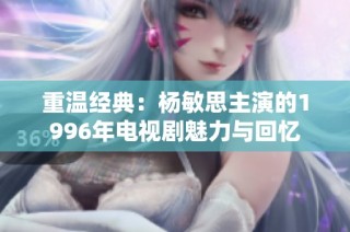 重温经典：杨敏思主演的1996年电视剧魅力与回忆