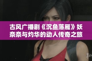 古风广播剧《沉鱼落雁》妖奈奈与灼华的动人传奇之旅