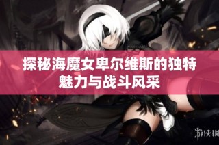 探秘海魔女卑尔维斯的独特魅力与战斗风采
