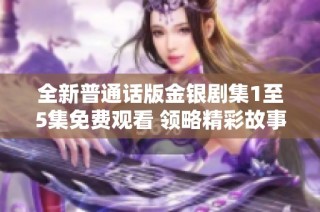 全新普通话版金银剧集1至5集免费观看 领略精彩故事与角色魅力
