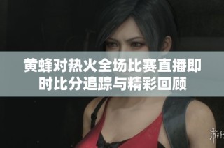 黄蜂对热火全场比赛直播即时比分追踪与精彩回顾