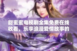 甜蜜蜜电视剧全集免费在线收看，乐享浪漫爱情故事的绝佳选择
